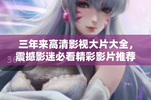三年来高清影视大片大全，震撼影迷必看精彩影片推荐