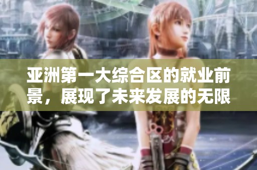 亚洲第一大综合区的就业前景，展现了未来发展的无限可能性