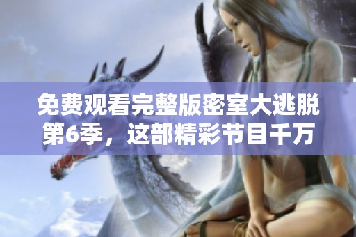 免费观看完整版密室大逃脱第6季，这部精彩节目千万不要错过！