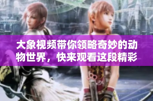 大象视频带你领略奇妙的动物世界，快来观看这段精彩内容吧！