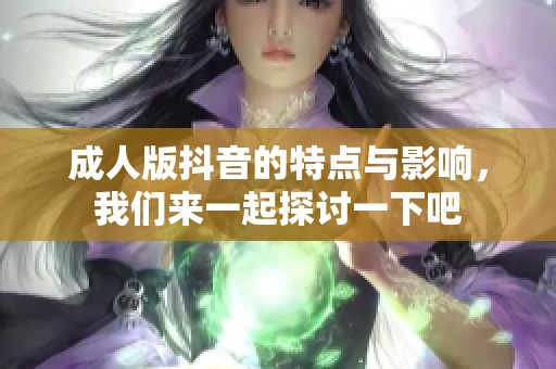 **版抖音的特点与影响，我们来一起探讨一下吧
