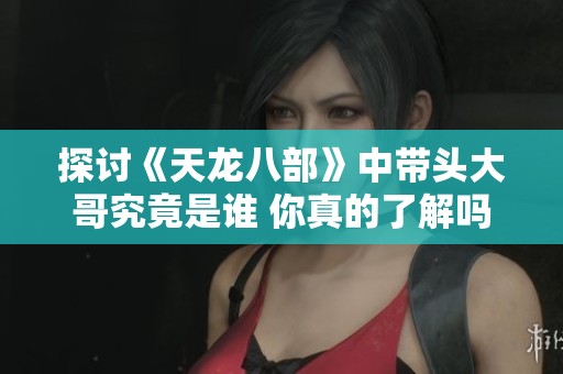 探讨《天龙八部》中带头大哥究竟是谁 你真的了解吗