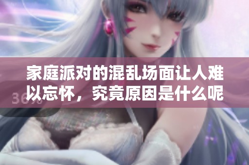 家庭派对的混乱场面让人难以忘怀，究竟原因是什么呢？