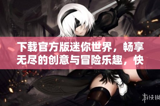 下载官方版迷你世界，畅享无尽的创意与冒险乐趣，快来体验吧