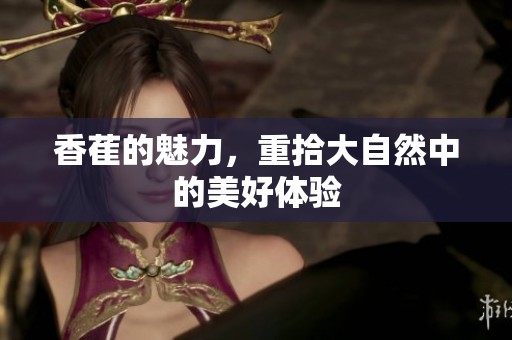 香萑的魅力，重拾大自然中的美好体验