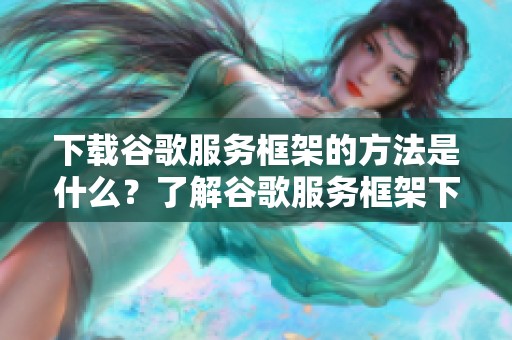 下载谷歌服务框架的方法是什么？了解谷歌服务框架下载的详细步骤