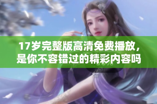 17岁完整版高清免费播放，是你不容错过的精彩内容吗？