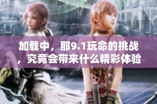 加载中，那9.1玩命的挑战，究竟会带来什么精彩体验呢