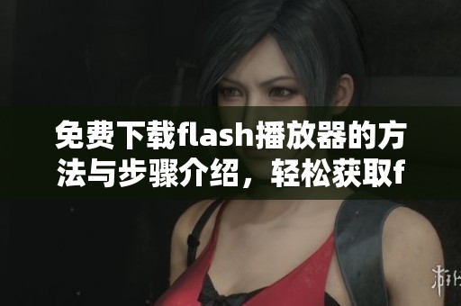 免费下载flash播放器的方法与步骤介绍，轻松获取flash播放器的使用体验