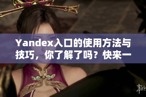 Yandex入口的使用方法与技巧，你了解了吗？快来一起探索这个强大的工具吧！