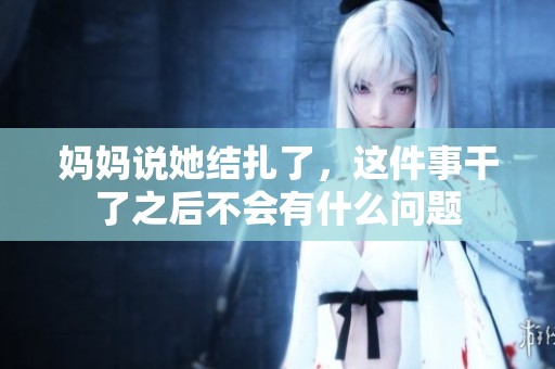 妈妈说她结扎了，这件事干了之后不会有什么问题