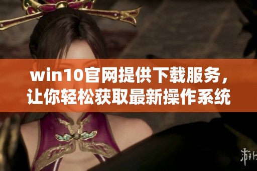 win10官网提供下载服务，让你轻松获取最新操作系统