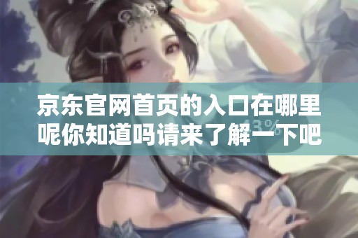 京东官网首页的入口在哪里呢你知道吗请来了解一下吧