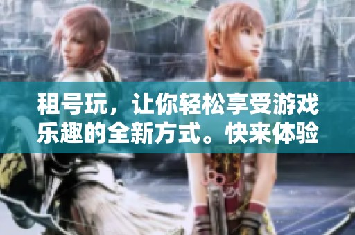 租号玩，让你轻松享受游戏乐趣的全新方式。快来体验不一样的租号玩新选择！