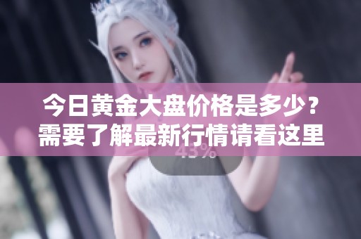 今日黄金大盘价格是多少？需要了解最新行情请看这里。