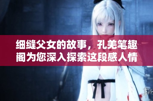 细缝父女的故事，孔羌笔趣阁为您深入探索这段感人情节