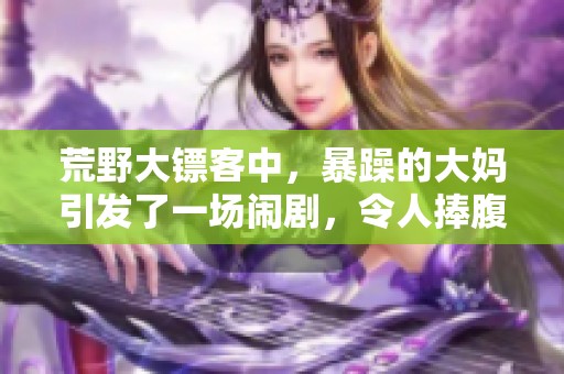 荒野大镖客中，暴躁的大妈引发了一场闹剧，令人捧腹不已