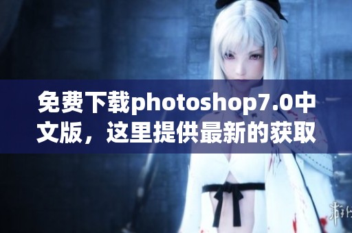 免费下载photoshop7.0中文版，这里提供最新的获取方式与教程