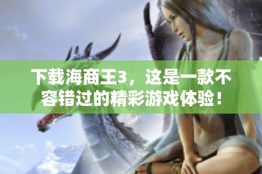 下载海商王3，这是一款不容错过的精彩游戏体验！