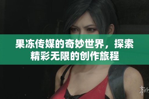 果冻传媒的奇妙世界，探索精彩无限的创作旅程
