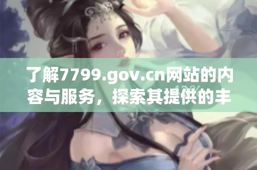 了解7799.gov.cn网站的内容与服务，探索其提供的丰富资源与信息