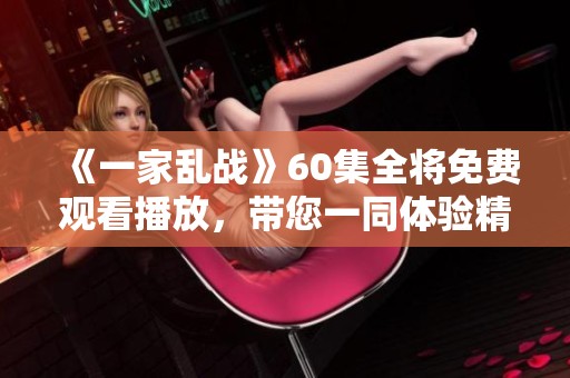《一家乱战》60集全将免费观看播放，带您一同体验精彩剧情！