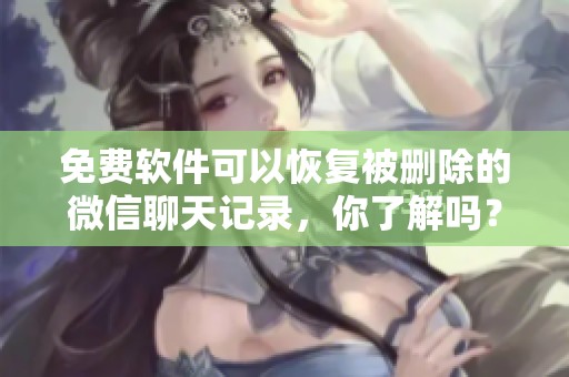 免费软件可以恢复被删除的微信聊天记录，你了解吗？