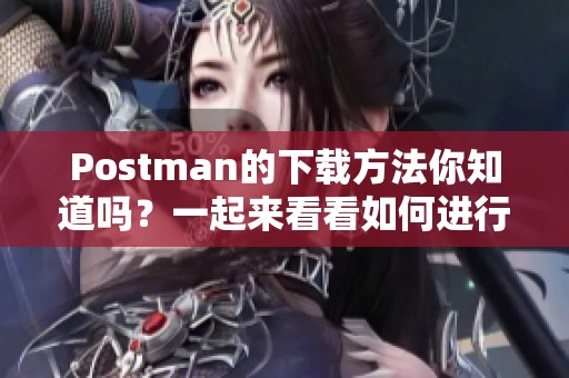 Postman的下载方法你知道吗？一起来看看如何进行Postman的下载吧！