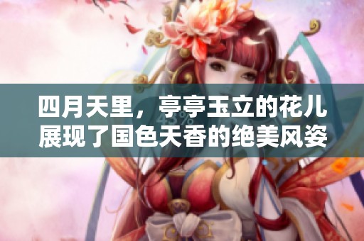 四月天里，亭亭玉立的花儿展现了国色天香的绝美风姿