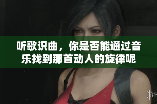 听歌识曲，你是否能通过音乐找到那首动人的旋律呢