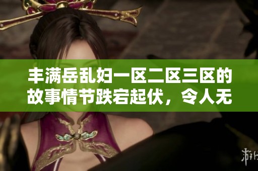 丰满岳乱妇一区二区三区的故事情节跌宕起伏，令人无法自拔的吸引力了解一下