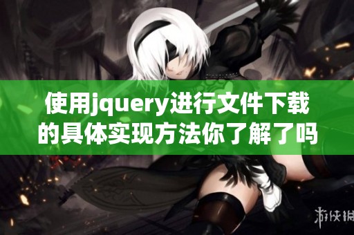 使用jquery进行文件下载的具体实现方法你了解了吗