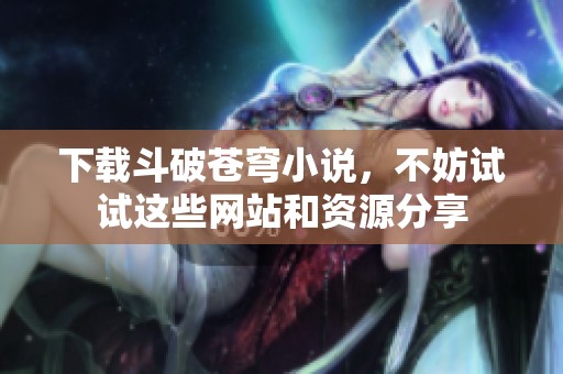 下载斗破苍穹小说，不妨试试这些网站和资源分享