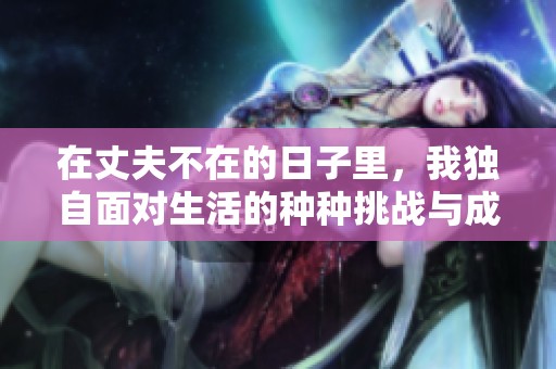 在丈夫不在的日子里，我独自面对生活的种种挑战与成长