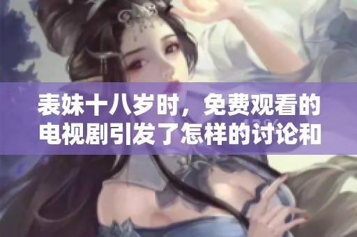 表妹十八岁时，免费观看的电视剧引发了怎样的讨论和关注呢