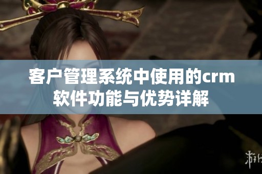 客户管理系统中使用的crm软件功能与优势详解