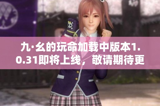 九·幺的玩命加载中版本1.0.31即将上线，敬请期待更多精彩内容！