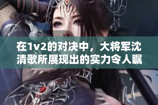 在1v2的对决中，大将军沈清歌所展现出的实力令人瞩目