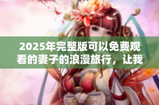 2025年完整版可以免费观看的妻子的浪漫旅行，让我们一起开启美妙旅程吧