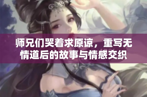 师兄们哭着求原谅，重写无情道后的故事与情感交织