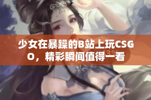 少女在暴躁的B站上玩CSGO，精彩瞬间值得一看