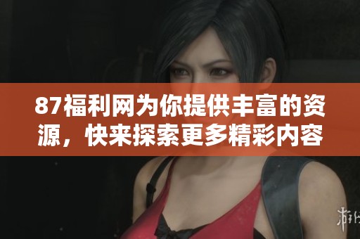 87福利网为你提供丰富的资源，快来探索更多精彩内容吧！