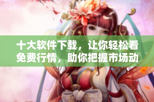 十大软件下载，让你轻松看免费行情，助你把握市场动态