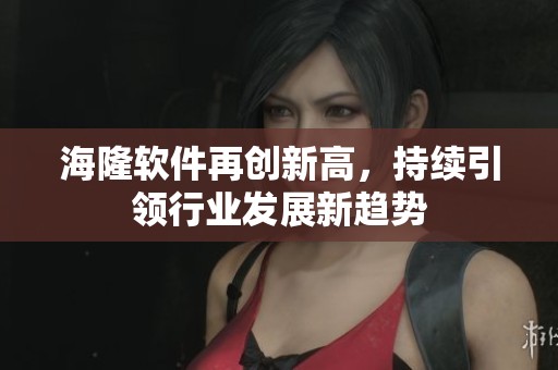 海隆软件再创新高，持续引领行业发展新趋势
