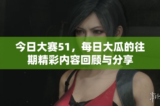 今日大赛51，每日大瓜的往期精彩内容回顾与分享