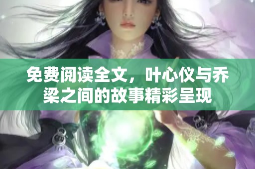 免费阅读全文，叶心仪与乔梁之间的故事精彩呈现