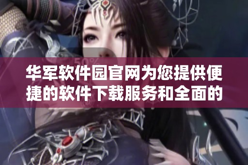 华军软件园官网为您提供便捷的软件下载服务和全面的技术支持