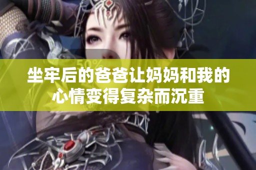 坐牢后的爸爸让妈妈和我的心情变得复杂而沉重