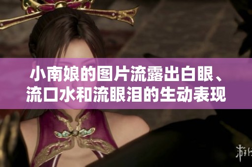 小南娘的图片流露出白眼、流口水和流眼泪的生动表现