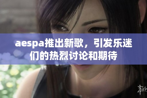 aespa推出新歌，引发乐迷们的热烈讨论和期待